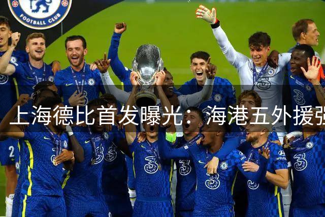 上海德比首发曝光：海港五外援强阵出击 申花锋线王牌坐镇替补席