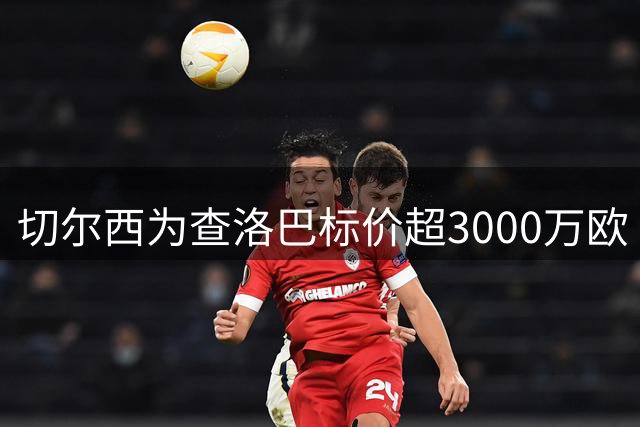 切尔西为查洛巴标价超3000万欧 科莫首轮谈判遭拒