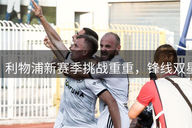 利物浦新赛季挑战重重，锋线双星表现成关键