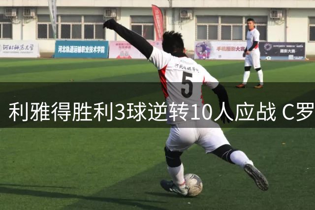 利雅得胜利3球逆转10人应战 C罗提前离场见证大翻盘