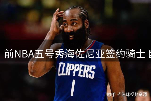 前NBA五号秀海佐尼亚签约骑士 欧洲历练后重返美职篮