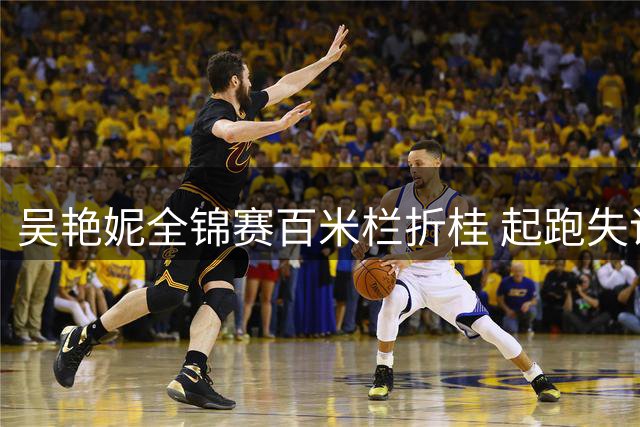 吴艳妮全锦赛百米栏折桂 起跑失误仍强势夺冠