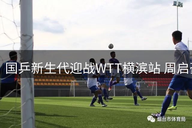国乒新生代迎战WTT横滨站 周启豪对决松岛辉空成焦点战