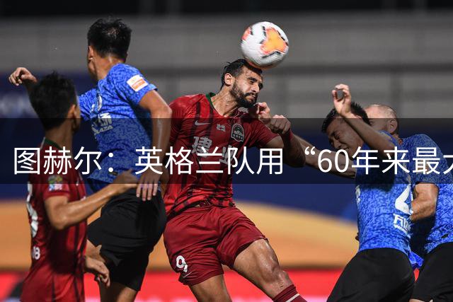 图赫尔：英格兰队用“60年来最大成就”回应批评