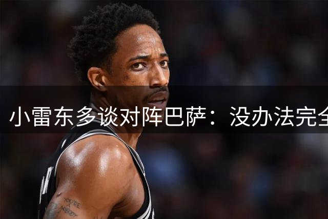 小雷东多谈对阵巴萨：没办法完全限制他们，会尽量削弱其长处