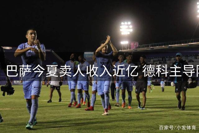 巴萨今夏卖人收入近亿 德科主导阵容瘦身计划