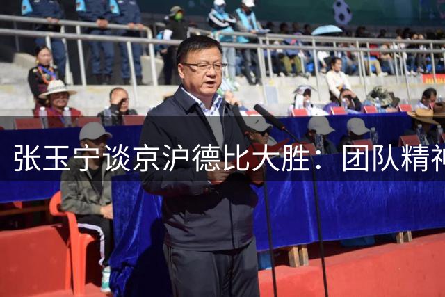 张玉宁谈京沪德比大胜：团队精神造就辉煌战绩