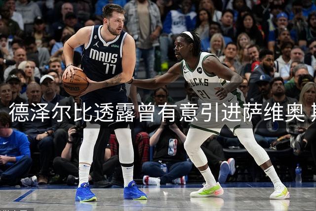 德泽尔比透露曾有意引进萨维奥 期待其提升射门能力