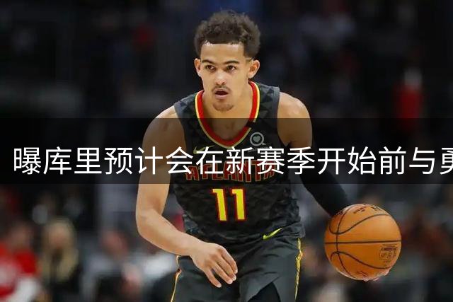 曝库里预计会在新赛季开始前与勇士达成提前续约合同