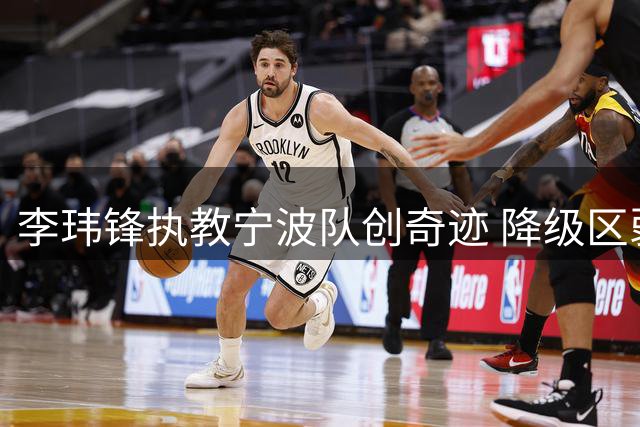 李玮锋执教宁波队创奇迹 降级区弱旅变身冲超黑马