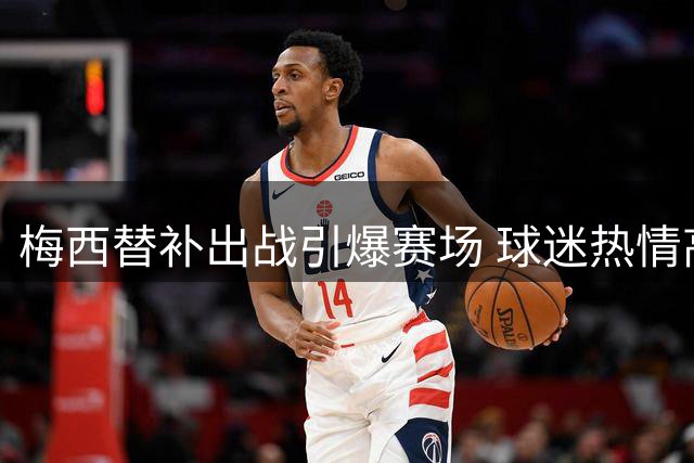 梅西替补出战引爆赛场 球迷热情高涨齐声呐喊