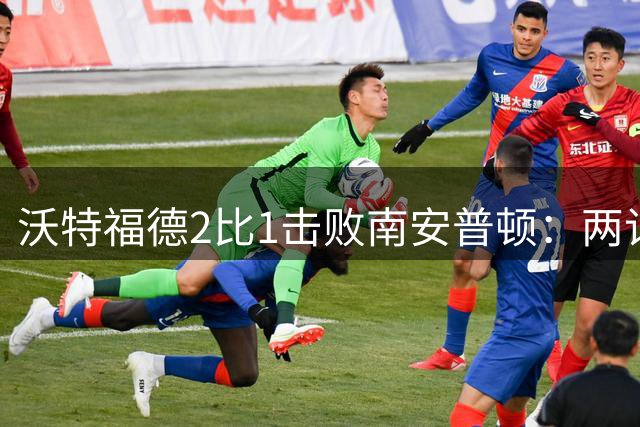 沃特福德2比1击败南安普顿：两记个人表演终结交锋不胜