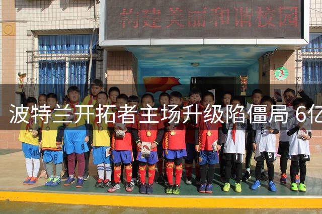 波特兰开拓者主场升级陷僵局 6亿公共资金谈判濒临破裂