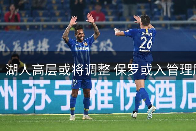 湖人高层或将调整 保罗或入管理层 巴斯任期仅剩5年