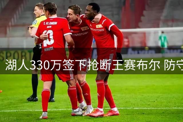 湖人330万签下抢断王赛布尔 防守悍将多项数据领跑联盟