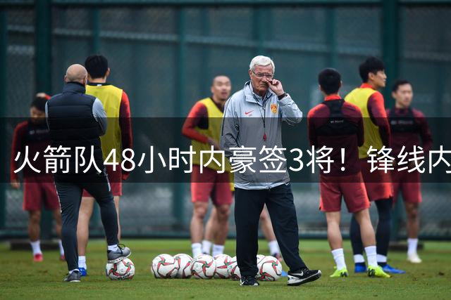 火箭队48小时内豪签3将！锋线内线双管齐下补强阵容
