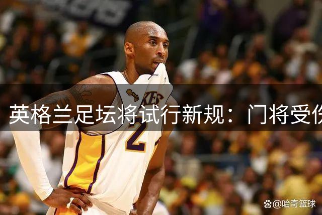 英格兰足坛将试行新规：门将受伤治疗需强制换人1分钟