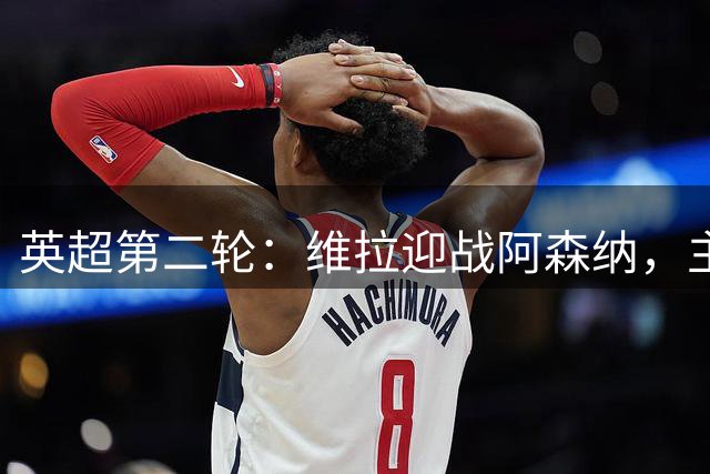 英超第二轮：维拉迎战阿森纳，主力阵容亮相