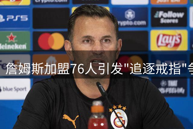 詹姆斯加盟76人引发"追逐戒指"争议，名记解读其真实动机