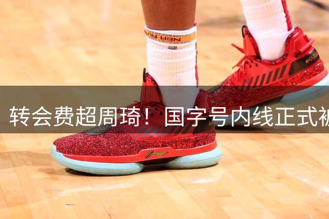 转会费超周琦！国字号内线正式被摆上货架，CBA争冠格局骤变