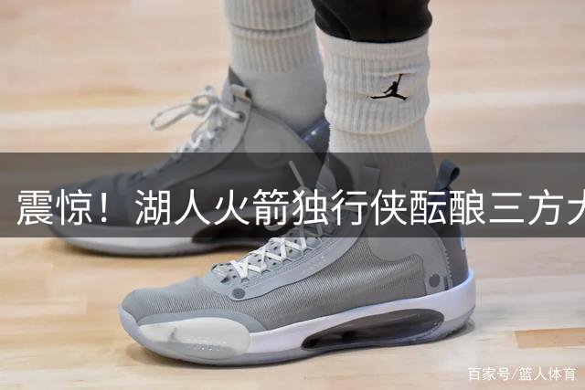 震惊！湖人火箭独行侠酝酿三方大交易 克莱联手东契奇杜兰特改换门庭