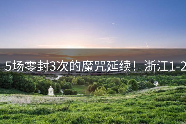 5场零封3次的魔咒延续！浙江1-2负国安 主帅言论引更衣室暗涌
