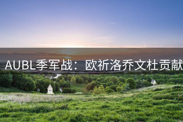 AUBL季军战：欧祈洛乔文杜贡献12+6+5 清华惜败早稻田获第四